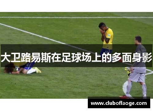大卫路易斯在足球场上的多面身影 大卫路易斯在足球场上的多面身影