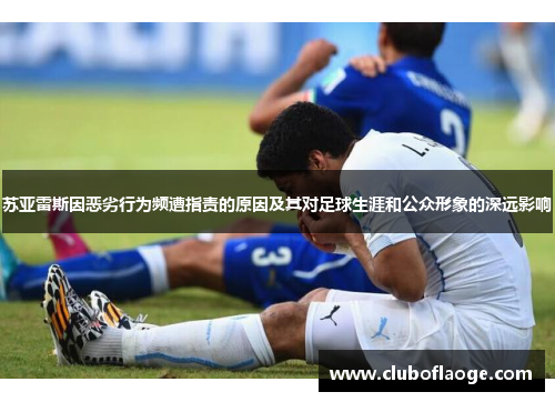 苏亚雷斯因恶劣行为频遭指责的原因及其对足球生涯和公众形象的深远影响 苏亚雷斯因恶劣行为频遭指责的原因及其对足球生涯和公众形象的深远影响