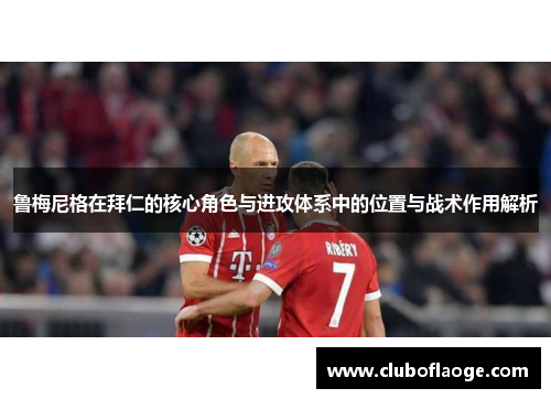 鲁梅尼格在拜仁的核心角色与进攻体系中的位置与战术作用解析 鲁梅尼格在拜仁的核心角色与进攻体系中的位置与战术作用解析