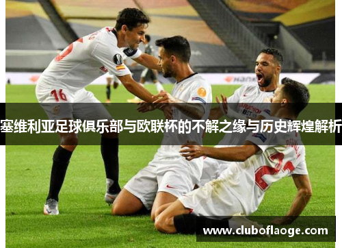 塞维利亚足球俱乐部与欧联杯的不解之缘与历史辉煌解析 塞维利亚足球俱乐部与欧联杯的不解之缘与历史辉煌解析