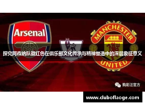 探究阿森纳队徽红色在俱乐部文化传承与精神塑造中的深层象征意义