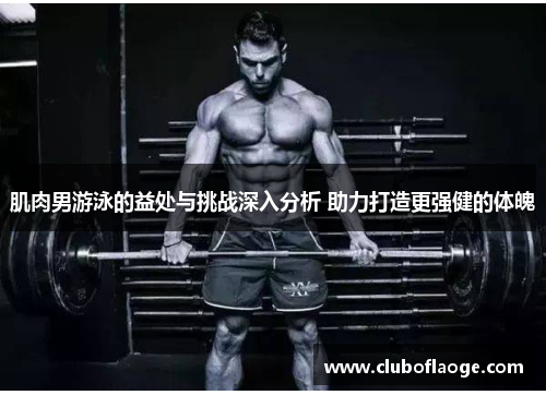 肌肉男游泳的益处与挑战深入分析 助力打造更强健的体魄