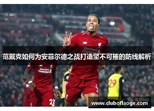 范戴克如何为安菲尔德之战打造坚不可摧的防线解析 范戴克如何为安菲尔德之战打造坚不可摧的防线解析