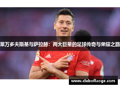 莱万多夫斯基与萨拉赫:两大巨星的足球传奇与荣耀之路 莱万多夫斯基与萨拉赫:两大巨星的足球传奇与荣耀之路