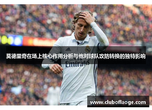 莫德里奇在场上核心作用分析与他对球队攻防转换的独特影响 莫德里奇在场上核心作用分析与他对球队攻防转换的独特影响