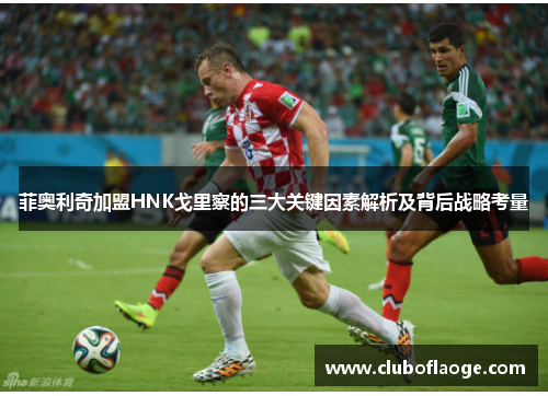 菲奥利奇加盟HNK戈里察的三大关键因素解析及背后战略考量 菲奥利奇加盟HNK戈里察的三大关键因素解析及背后战略考量