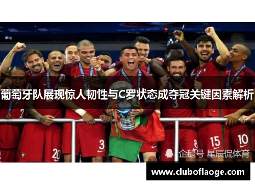 葡萄牙队展现惊人韧性与C罗状态成夺冠关键因素解析