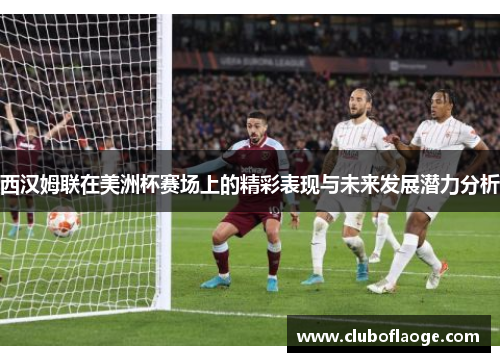 西汉姆联在美洲杯赛场上的精彩表现与未来发展潜力分析 西汉姆联在美洲杯赛场上的精彩表现与未来发展潜力分析