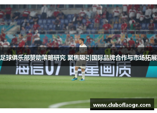 足球俱乐部赞助策略研究 聚焦吸引国际品牌合作与市场拓展