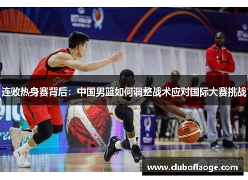 连败热身赛背后：中国男篮如何调整战术应对国际大赛挑战