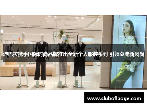 迪巴拉携手国际时尚品牌推出全新个人服装系列 引领潮流新风尚