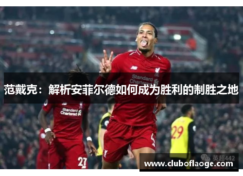 范戴克：解析安菲尔德如何成为胜利的制胜之地