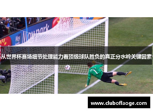 从世界杯赛场细节处理能力看顶级球队胜负的真正分水岭关键因素