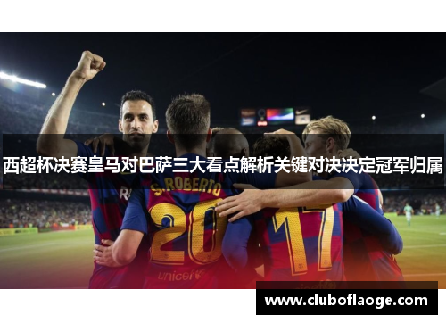 西超杯决赛皇马对巴萨三大看点解析关键对决决定冠军归属