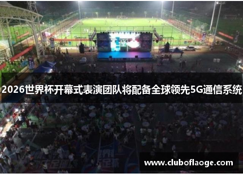 2026世界杯开幕式表演团队将配备全球领先5G通信系统 2026世界杯开幕式表演团队将配备全球领先5G通信系统