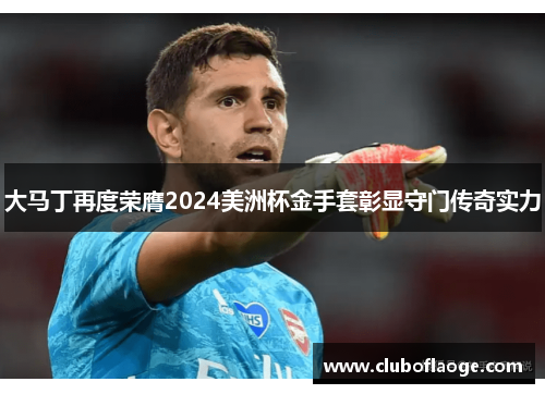 大马丁再度荣膺2024美洲杯金手套彰显守门传奇实力