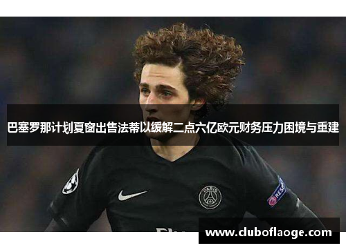 巴塞罗那计划夏窗出售法蒂以缓解二点六亿欧元财务压力困境与重建