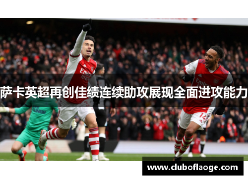 萨卡英超再创佳绩连续助攻展现全面进攻能力