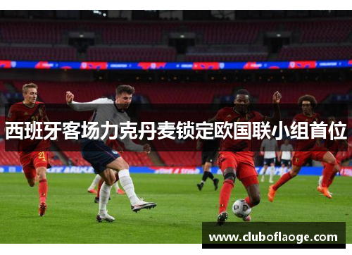 西班牙客场力克丹麦锁定欧国联小组首位