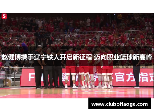 赵健博携手辽宁铁人开启新征程 迈向职业篮球新高峰 赵健博携手辽宁铁人开启新征程 迈向职业篮球新高峰