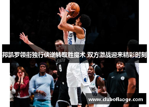 邦凯罗领衔独行侠逆转取胜魔术 双方激战迎来精彩时刻 邦凯罗领衔独行侠逆转取胜魔术 双方激战迎来精彩时刻