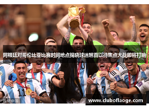 阿根廷对哥伦比亚比赛时间地点揭晓球迷翘首以待焦点大战即将打响 阿根廷对哥伦比亚比赛时间地点揭晓球迷翘首以待焦点大战即将打响